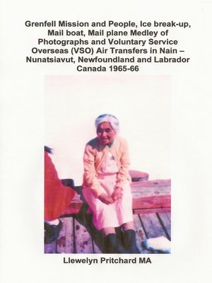 cover image of Grenfell Mission and People, Ice Break-up, Mail Boat, Mail Plane, Medley of Photographs and Voluntary Service Overseas (VSO) Air Transfers in Nain – Nunatsiavut, Newfoundland and Labrador, Canada 1965-66